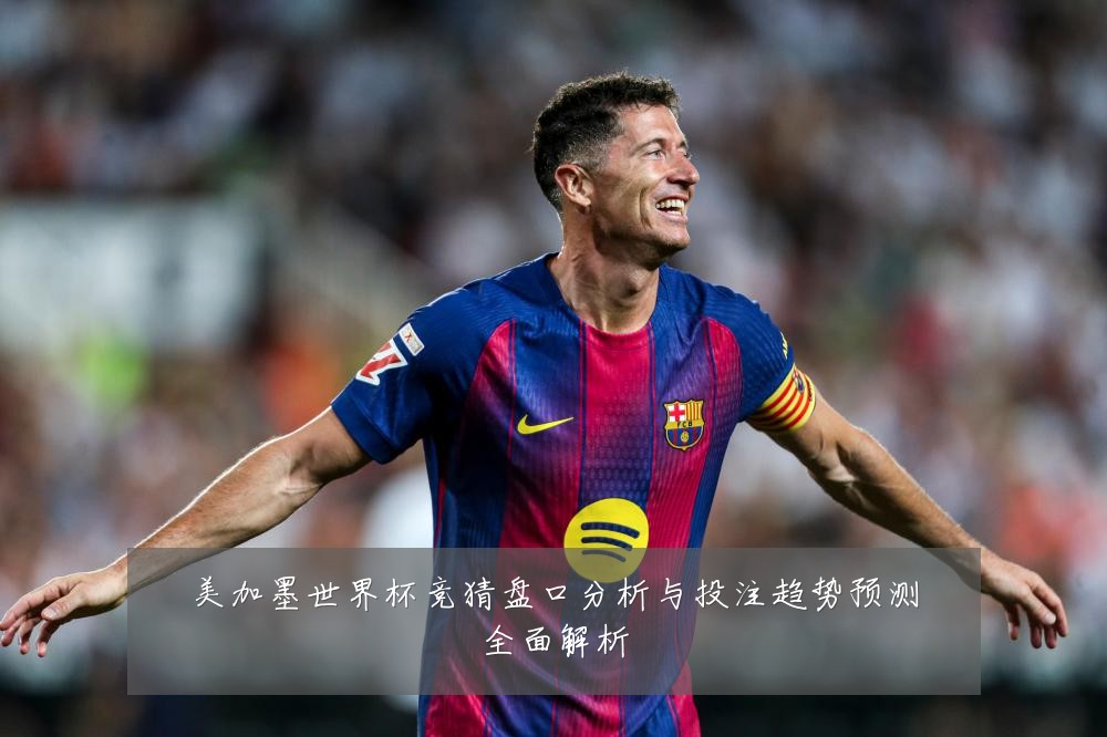 美加墨世界杯竞猜盘口分析与投注趋势预测全面解析