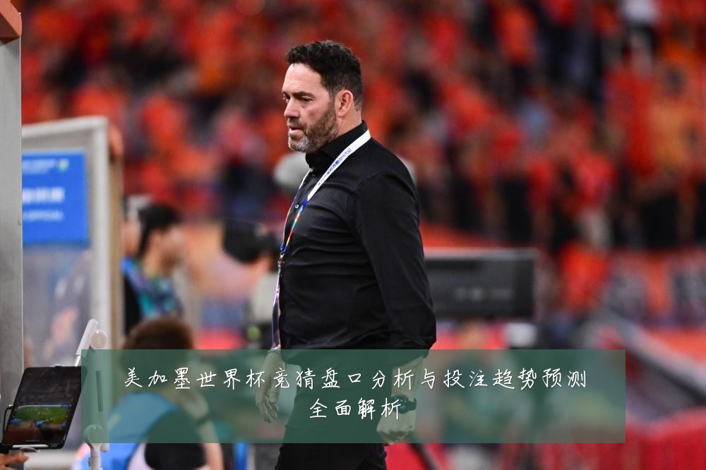 美加墨世界杯竞猜盘口分析与投注趋势预测全面解析
