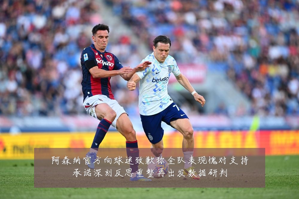 阿森纳官方向球迷致歉称全队表现愧对支持承诺深刻反思重整再出发数据研判