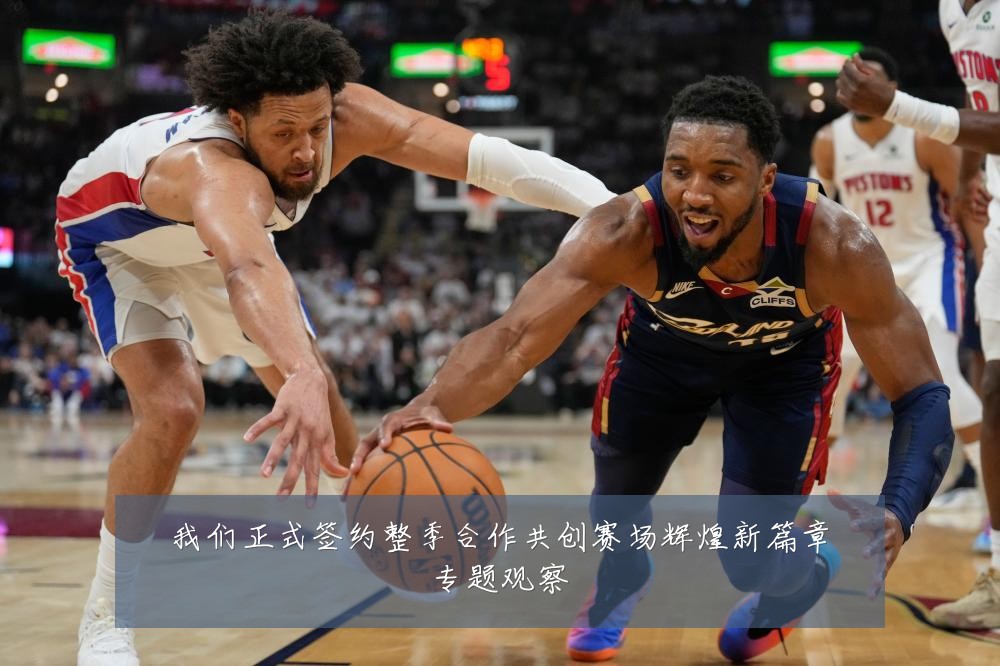 我们正式签约整季合作共创赛场辉煌新篇章专题观察