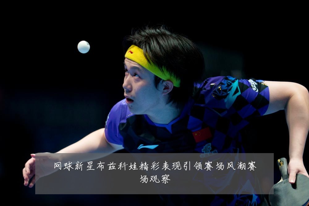网球新星布兹科娃精彩表现引领赛场风潮赛场观察